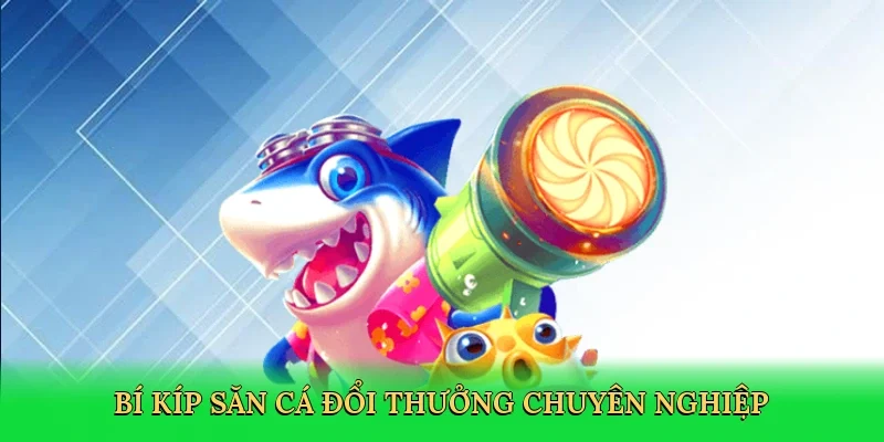 Bí kíp săn cá đổi thưởng chuyên nghiệp