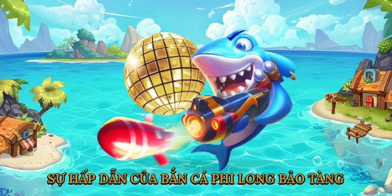 Sự Hấp Dẫn Của Bắn Cá Phi Long Bảo Tàng
