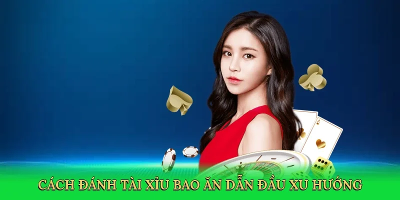 Cách đánh tài xỉu bao ăn dẫn đầu xu hướng cá cược trực tuyến