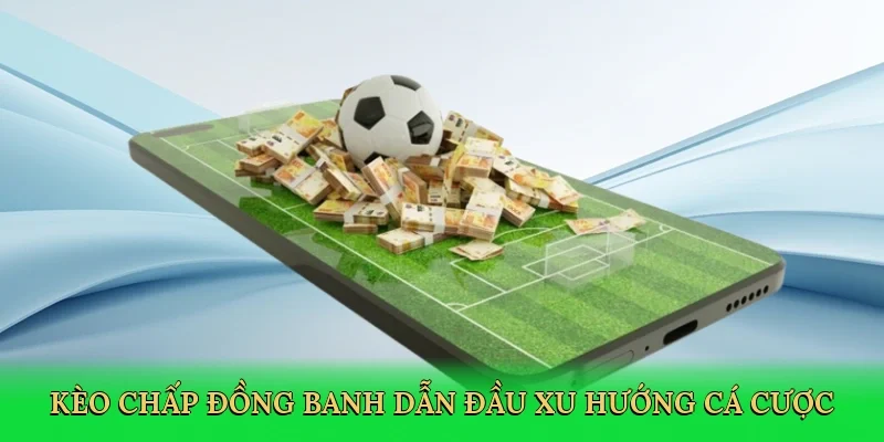 Kèo chấp đồng banh dẫn đầu xu hướng cá cược thể thao